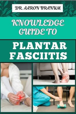 Knowledge Guide to Plantar Fasciitis: Ultimate Manual To Healing Foot Pain, Effective Exercises, Proven Treatments, And Preventive Strategies - Aaron Branum - cover