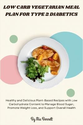 Low Carb Vegetarian Meal Plan for Type 2 Diabetics: Healthy and Delicious Plant-Based Recipes with Low Carbohydrate Content to Manage Blood Sugar, Promote Weight Loss, and Support Overall Health - Mia Bennett - cover