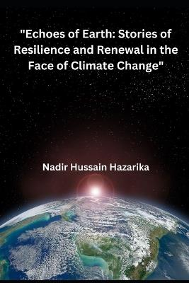 "Echoes of Earth: Stories of Resilience and Renewal in the Face of Climate Change" - Nadir Hussain Hazarika - cover