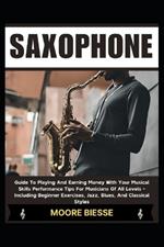 Saxophone: Guide To Playing And Earning Money With Your Musical Skills Performance Tips For Musicians Of All Levels - Including Beginner Exercises, Jazz, Blues, And Classical Styles