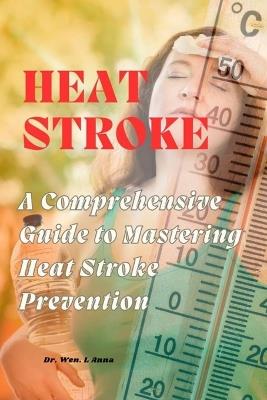 Heat Stroke: A Comprehensive Guide to Mastering Heat Stroke Prevention - Wen L Anna - cover