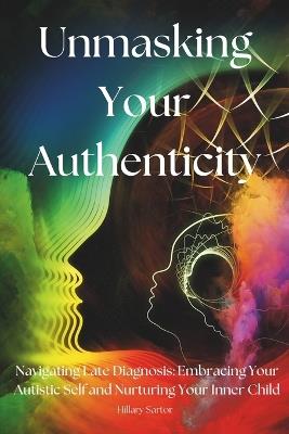 Unmasking Your Authenticity: Navigating Late Diagnosis, Embracing Your Autistic Self, and Nurturing Your Inner Child - Hillary Sartor - cover