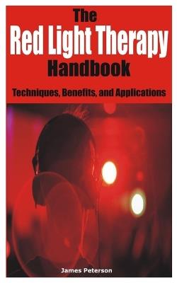 The Red Light Therapy Handbook: Techniques, Benefits, and Applications - James Peterson - cover