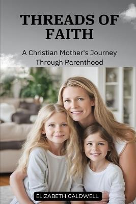 Threads of Faith: A Christian Mother's Journey Through Parenthood - Elizabeth Caldwell - cover