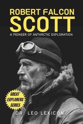 Robert Falcon Scott: A Pioneer of Antarctic Exploration - Leo Lexicon - cover