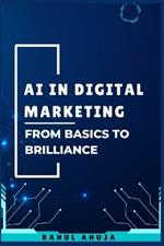 AI in Digital Marketing: From Basics to Brilliance: A Complete Guide to Understand and Harness AI for Digital Marketing