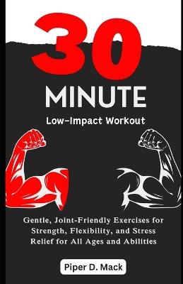 30-Minute Low-Impact Workout: Gentle, Joint-Friendly Exercises for Strength, Flexibility, and Stress Relief for All Ages and Abilities - Piper D Mack - cover