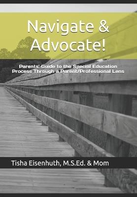 Navigate & Advocate!: Parents' Guide to the Special Education Process Through a Parent/Professional Lens - Tisha Eisenhuth - cover