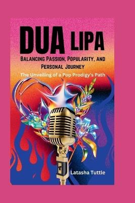 Dua Lipa: Balancing Passion, Popularity, and Personal Journey - The Unveiling of a Pop Prodigy's Path - Latasha Tuttle - cover