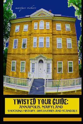 Twisted Tour Guide: Annapolis, Maryland: Shocking History, Discoveries, Scandals and Vice - Marques Vickers - cover