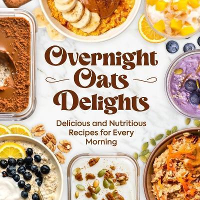 Overnight Oats Delights: Delicious and Nutritious Recipes for Every Morning: Delicious Overnight Oats Recipes for a Healthy Start - Jacob Curtis - cover