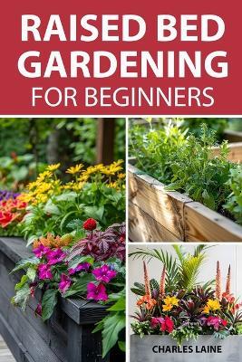 Raised Bed Gardening For Beginners: Simple Steps For Transforming Your Garden Space With Elevated Planters - Charles Laine - cover