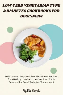 Low Carb Vegetarian Type 2 Diabetes Cookbooks for Beginners: Delicious and Easy-to-Follow Plant-Based Recipes for a Healthy Low-Carb Lifestyle, Specifically Designed for Type 2 Diabetes Management - Mia Bennett - cover