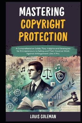Mastering Copyright Protection: A Comprehensive Guide, Tips, Insights and Strategies for Entrepreneurs to Safeguard Their Creative Work Against Infringement Like A Pro. - Charles Phillips,Louis Coleman - cover