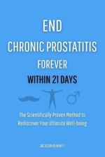 End Chronic Prostatitis Forever Within 21 Days: The Scientifically Proven Method to Rediscover Your Ultimate Well-being
