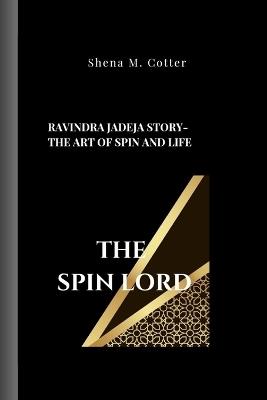 The Spin Lord: Ravindra Jadeja Story- The Art of Spin and Life - Shena M Cotter - cover