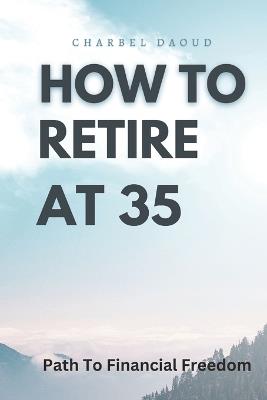 How to Retire at 35: Your Path to Financial Freedom - Charbel Daoud - cover