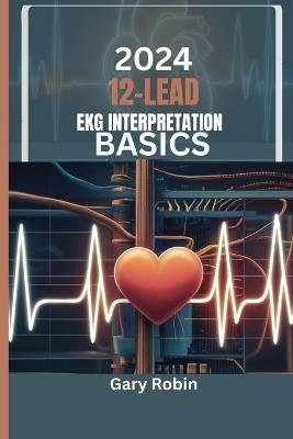 2024 Lead Ekg Interpretation Basics: Your ultimate knowledge-based guide to deciphering the heart's electrical language with confidence and precision - Gary Robin - cover