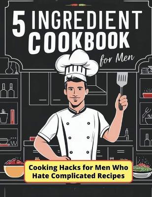 5 Ingredient Cookbook for Men: Cooking Hacks for Men Who Hate Complicated Recipes - Daisy Robinson - cover