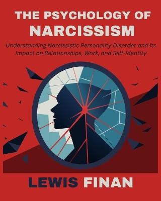 The Psychology of Narcissism: Understanding Narcissistic Personality Disorder and its Impact on Relationships, Work, and Self-Identity - Lewis Finan - cover