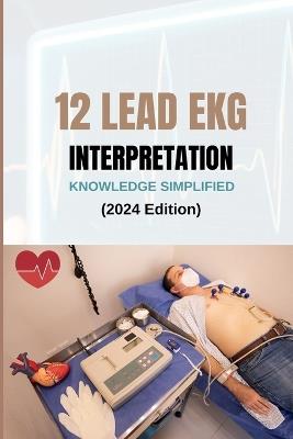 12 LEAD EKG INTERPRETATION KNOWLEDGE SIMPLIFIED (2024 Edition): From Basics to Advanced - Joshua Lake - cover