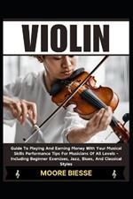 Violin: Guide To Playing And Earning Money With Your Musical Skills Performance Tips For Musicians Of All Levels - Including Beginner Exercises, Jazz, Blues, And Classical Styles