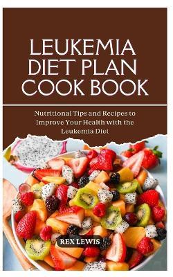 Leukemia Diet Plan Cook Book: Nutritional Tips and Recipes to Improve Your Health with the Leukemia Diet - Rex Lewis - cover