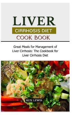 Liver Cirrhosis Diet Cook Book: Great Meals for Management of Liver Cirrhosis: The Cookbook for Liver Cirrhosis Diet - Rex Lewis - cover