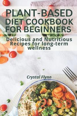 Plant-Based Diet Cookbook for Beginners: Delicious and Nutritious Recipes for Long-Term Wellness - Crystal Flynn - cover