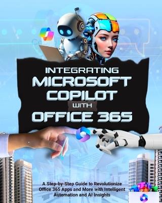 Integrating Microsoft Copilot with Office 365: A Step-by-Step Guide to Revolutionize Office 365 Apps and More with Intelligent Automation and AI Insights - Alex Morganfield - cover