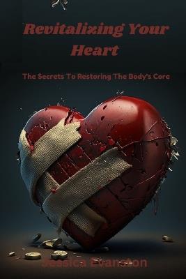 Revitalizing Your Heart: The Secrets To Restoring The Body's Core - Jessica Evanston - cover