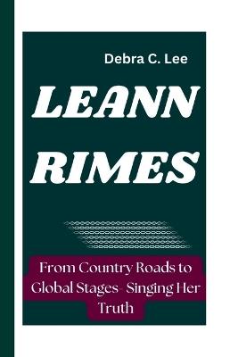 Leann Rimes: From Country Roads to Global Stages- Singing Her Truth - Debra C Lee - cover