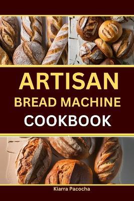 Artisan Bread Machine Cookbook - Kiarra Pacocha - cover