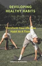 Developing Healthy Habits: Transform Your life, One Habit At A Time