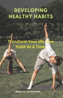 Developing Healthy Habits: Transform Your life, One Habit At A Time - Jordan F Heartwood - cover