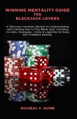 Winning Mentality Guide for Blackjack Lovers: A Discovery Dummies Manual for Understanding and Learning how to Play Black Jack: Including Its rules, Strategies, Terms & Legalities for Easy and Profita - Micheal V Jaime - cover