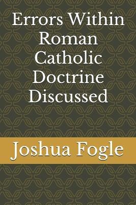 Errors Within Roman Catholic Doctrine Discussed - Joshua a Fogle - cover