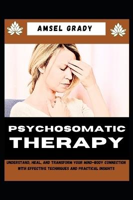 Psychosomatic Therapy: Understand, Heal, and Transform Your Mind-Body Connection with Effective Techniques and Practical Insights - Amsel Grady - cover