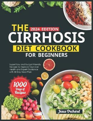 The Cirrhosis Diet Cookbook for Beginners: 1000 Days of Super Easy and Budget-Friendly Recipes to Improve Your Liver Health and Expert Guidance with 30 Day Meal Plan - Jesus Orchard - cover
