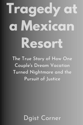 Tragedy at a Mexican Resort: The True Story of How One Couple's Dream Vacation Turned Nightmare and the Pursuit of Justice - Dgist Corner - cover