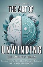 The Art of Unwinding the Anxious Brain: Recover Your Mind and End Anxiety by Breaking the Cycles of Worry and Fear