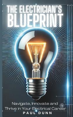 The Electrician's Blueprint: Navigate, Innovate & Thrive in Your Electrical Career - Paul Dunn - cover