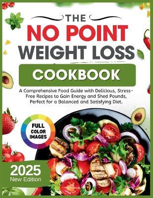 The No Point Weight Loss Cookbook 2025: A Comprehensive Food Guide with Delicious, Stress-Free Recipes to Gain Energy and Shed Pounds, Perfect for a Balanced and Satisfying Diet. - Joseph Z William - cover