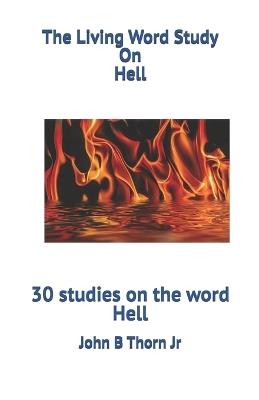 The Living Word Study On Hell: 30 studies on the word Hell - John B Thorn - cover