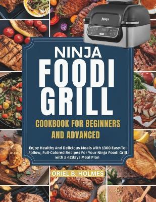Ninja Foodi Grill Cookbook for Beginners and Advanced: Enjoy Healthy And Delicious Meals With 1300 Easy-To-Follow, Full-Colored Recipes For Your Ninja Foodi Grill with a 42days Meal Plan - Oriel B Holmes - cover