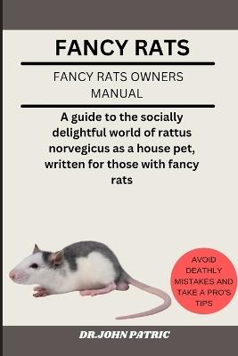 Fancy Rats: A guide to the socially delightful world of rattus norvegicus as a house pet, written for those with fancy rats - Dr John Patric - cover