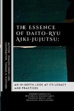 The Essence of Daito-Ryu Aiki-Jujutsu: An In-Depth Look at Its Legacy and Practices: Understanding Its Historical Significance, Complex Moves, and Defensive Applications