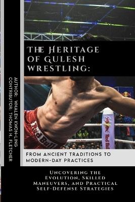 The Heritage of Gulesh wrestling: From Ancient Traditions to Modern-Day Practices: Uncovering the Evolution, Skilled Maneuvers, and Practical Self-Defense Strategies - Thomas H Fletcher,Whalen Kwon-Ling - cover