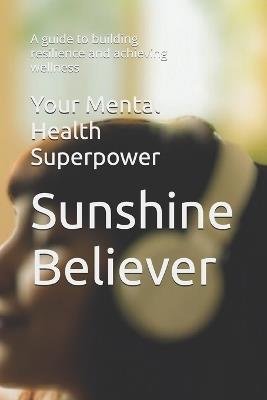 Your Mental Health Superpower: A guide to building resilience and achieving wellness - Sunshine Believer - cover