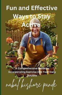 Fun and Effective Ways to Stay Active: A Comprehensive Guide to Incorporating Exercise into Your Daily Life - Nabal Kishore Pande - cover